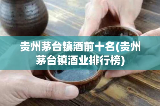 贵州茅台镇酒前十名(贵州茅台镇酒业排行榜)