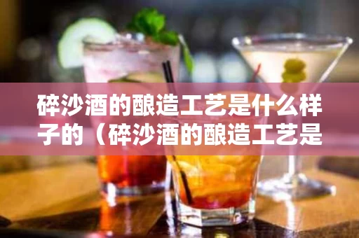 碎沙酒的酿造工艺是什么样子的（碎沙酒的酿造工艺是什么样子的呢）