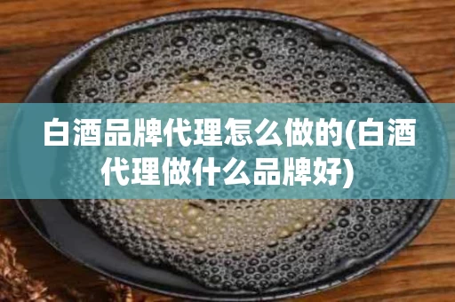 白酒品牌代理怎么做的(白酒代理做什么品牌好)