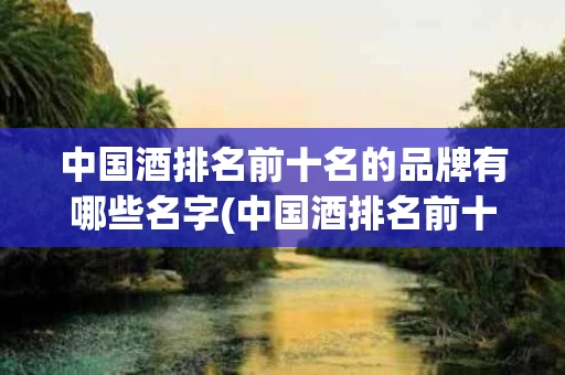 中国酒排名前十名的品牌有哪些名字(中国酒排名前十名的品牌有哪些名字呢)
