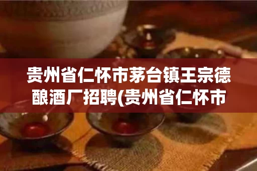 贵州省仁怀市茅台镇王宗德酿酒厂招聘(贵州省仁怀市茅台镇王宗德酿酒厂招聘信息)