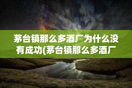 茅台镇那么多酒厂为什么没有成功(茅台镇那么多酒厂为什么没有成功上市)