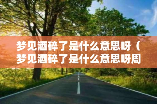 梦见酒碎了是什么意思呀（梦见酒碎了是什么意思呀周公解梦）