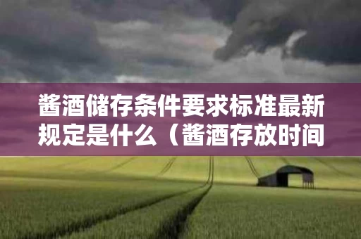 酱酒储存条件要求标准最新规定是什么（酱酒存放时间越久越好喝吗?）