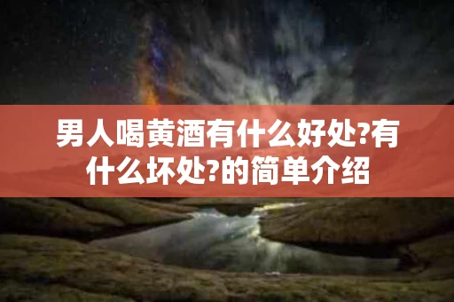 男人喝黄酒有什么好处?有什么坏处?的简单介绍