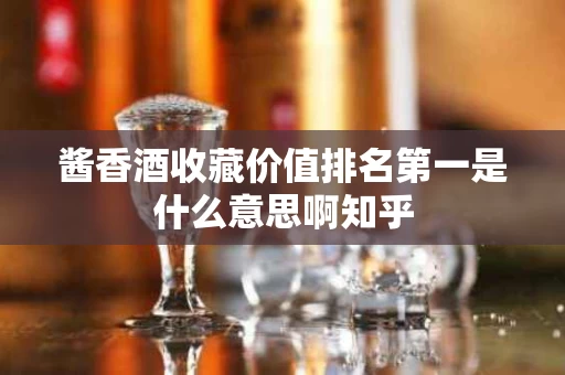 酱香酒收藏价值排名第一是什么意思啊知乎