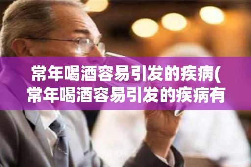 常年喝酒容易引发的疾病(常年喝酒容易引发的疾病有哪些)