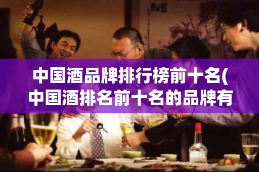 中国酒品牌排行榜前十名(中国酒排名前十名的品牌有哪些)