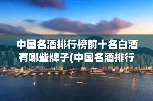 中国名酒排行榜前十名白酒有哪些牌子(中国名酒排行榜前十名白酒有哪些牌子好)