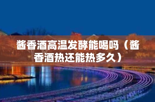 酱香酒高温发酵能喝吗（酱香酒热还能热多久）