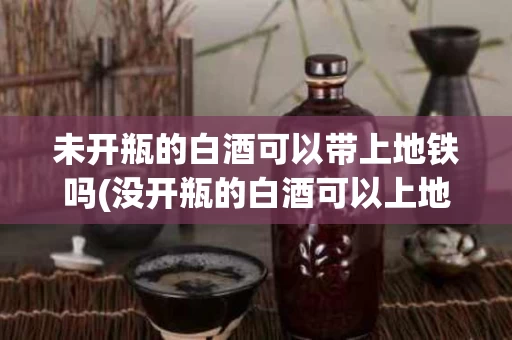 未开瓶的白酒可以带上地铁吗(没开瓶的白酒可以上地铁吗)