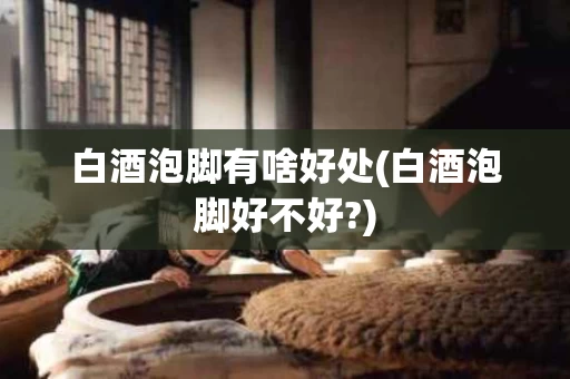 白酒泡脚有啥好处(白酒泡脚好不好?)