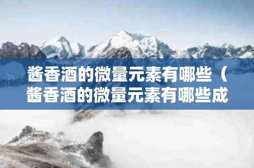 酱香酒的微量元素有哪些（酱香酒的微量元素有哪些成分）