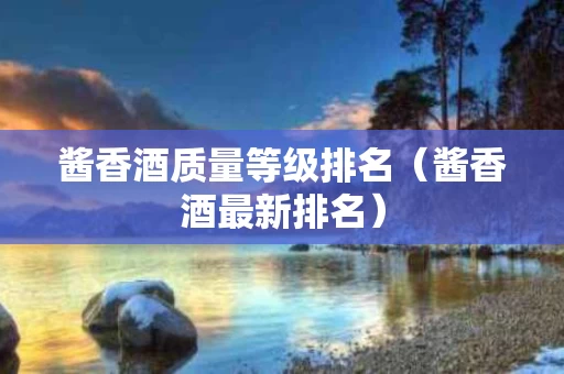 酱香酒质量等级排名（酱香酒最新排名）