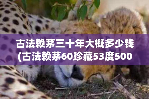 古法赖茅三十年大概多少钱(古法赖茅60珍藏53度500ml价格)