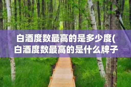 白酒度数最高的是多少度(白酒度数最高的是什么牌子)