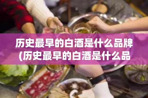 历史最早的白酒是什么品牌(历史最早的白酒是什么品牌的)
