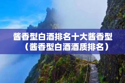 酱香型白酒排名十大酱香型（酱香型白酒酒质排名）