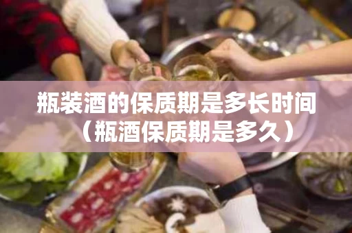 瓶装酒的保质期是多长时间（瓶酒保质期是多久）