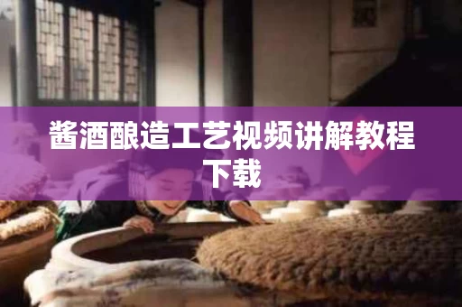 酱酒酿造工艺视频讲解教程下载