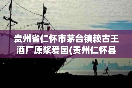 贵州省仁怀市茅台镇赖古王酒厂原浆爱国(贵州仁怀县茅台赖氏酒厂)