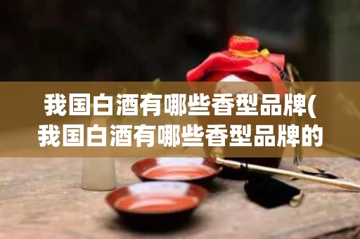 我国白酒有哪些香型品牌(我国白酒有哪些香型品牌的)