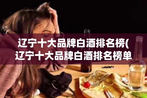 辽宁十大品牌白酒排名榜(辽宁十大品牌白酒排名榜单)