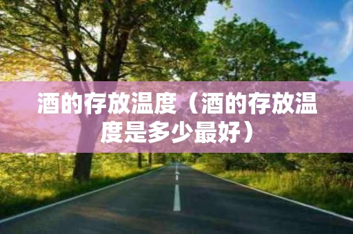 酒的存放温度（酒的存放温度是多少最好）
