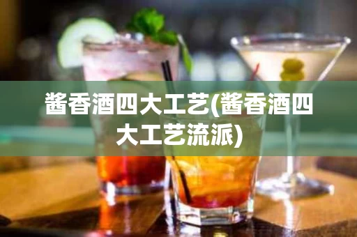 酱香酒四大工艺(酱香酒四大工艺流派)