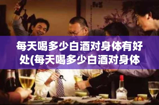 每天喝多少白酒对身体有好处(每天喝多少白酒对身体有益)