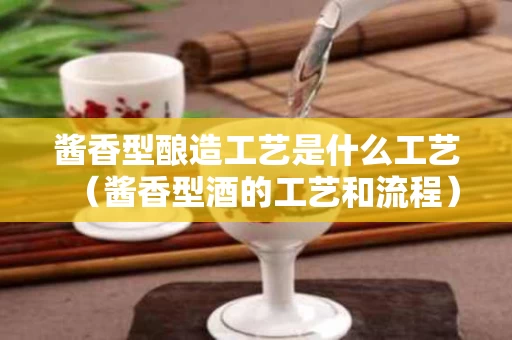 酱香型酿造工艺是什么工艺（酱香型酒的工艺和流程）