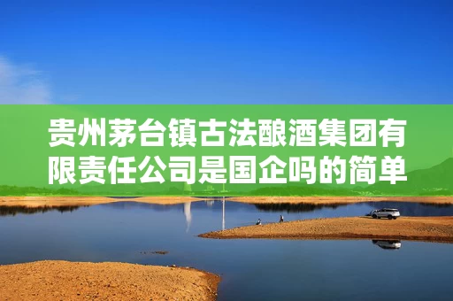 贵州茅台镇古法酿酒集团有限责任公司是国企吗的简单介绍