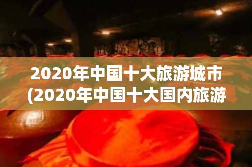 2020年中国十大旅游城市(2020年中国十大国内旅游城市)