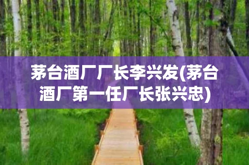 茅台酒厂厂长李兴发(茅台酒厂第一任厂长张兴忠)