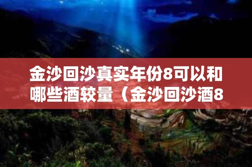 金沙回沙真实年份8可以和哪些酒较量（金沙回沙酒80版是真的吗）