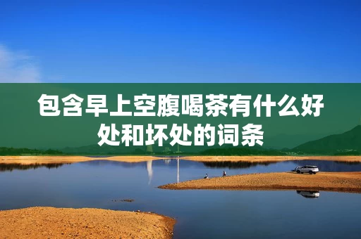 包含早上空腹喝茶有什么好处和坏处的词条