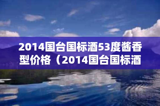 2014国台国标酒53度酱香型价格（2014国台国标酒多少一瓶）
