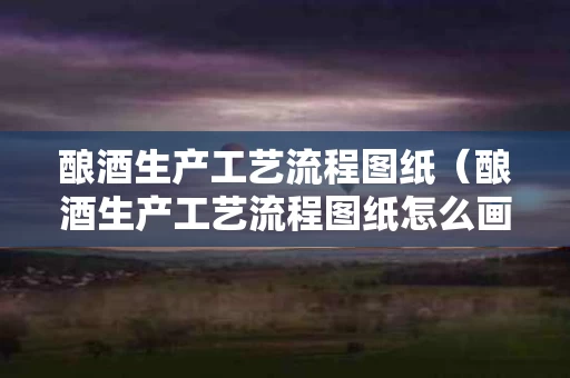 酿酒生产工艺流程图纸（酿酒生产工艺流程图纸怎么画）