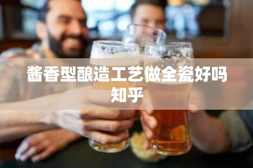 酱香型酿造工艺做全瓷好吗知乎