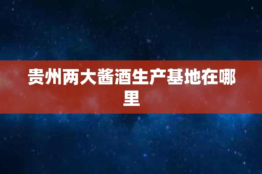 贵州两大酱酒生产基地在哪里