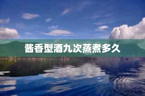 酱香型酒九次蒸煮多久