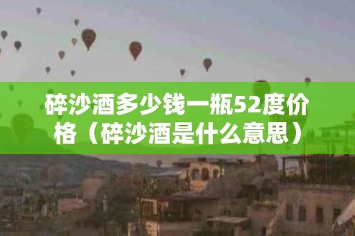 碎沙酒多少钱一瓶52度价格（碎沙酒是什么意思）