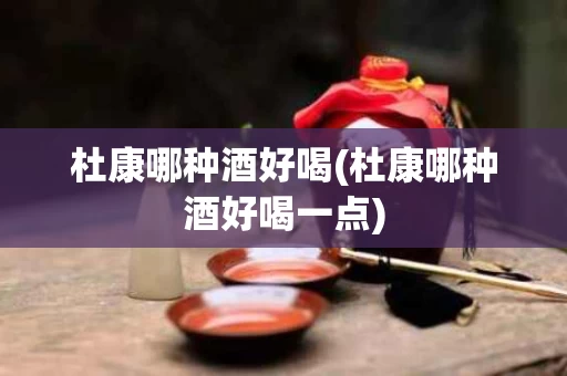 杜康哪种酒好喝(杜康哪种酒好喝一点)