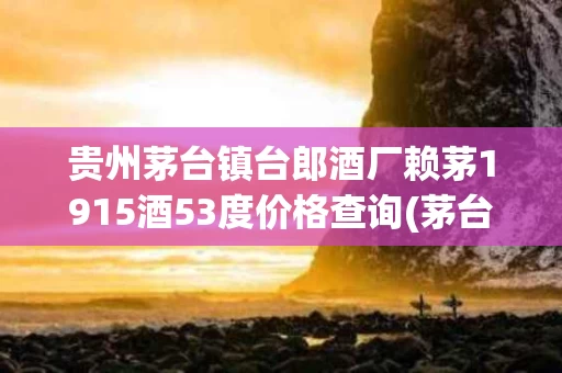 贵州茅台镇台郎酒厂赖茅1915酒53度价格查询(茅台镇台郎酒厂生产的赖茅)