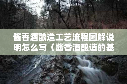 酱香酒酿造工艺流程图解说明怎么写（酱香酒酿造的基本工艺是什么）