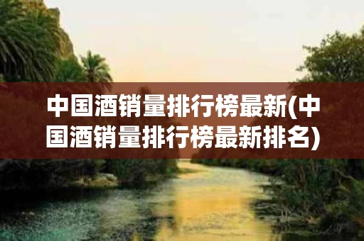 中国酒销量排行榜最新(中国酒销量排行榜最新排名)