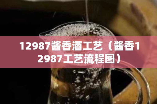 12987酱香酒工艺（酱香12987工艺流程图）