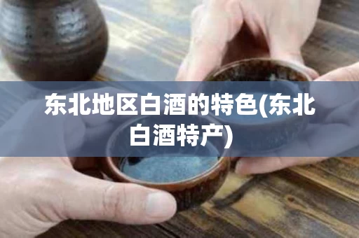 东北地区白酒的特色(东北白酒特产)