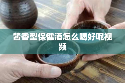 酱香型保健酒怎么喝好呢视频