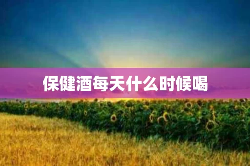 保健酒每天什么时候喝